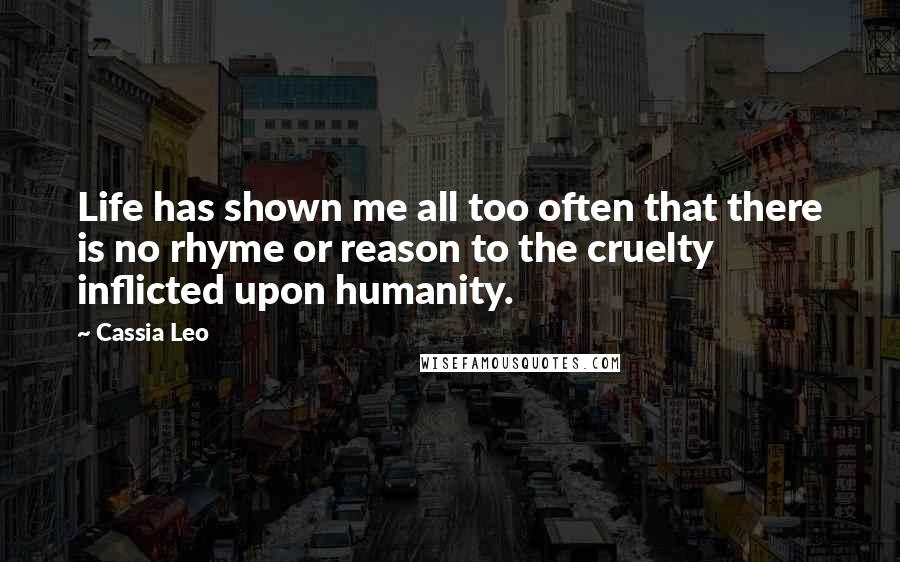 Cassia Leo Quotes: Life has shown me all too often that there is no rhyme or reason to the cruelty inflicted upon humanity.