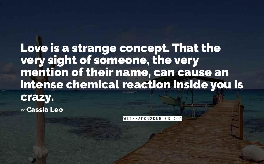 Cassia Leo Quotes: Love is a strange concept. That the very sight of someone, the very mention of their name, can cause an intense chemical reaction inside you is crazy.