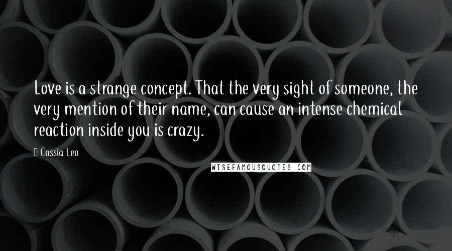 Cassia Leo Quotes: Love is a strange concept. That the very sight of someone, the very mention of their name, can cause an intense chemical reaction inside you is crazy.
