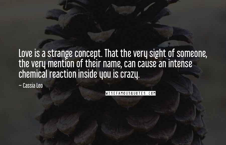 Cassia Leo Quotes: Love is a strange concept. That the very sight of someone, the very mention of their name, can cause an intense chemical reaction inside you is crazy.