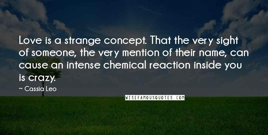 Cassia Leo Quotes: Love is a strange concept. That the very sight of someone, the very mention of their name, can cause an intense chemical reaction inside you is crazy.