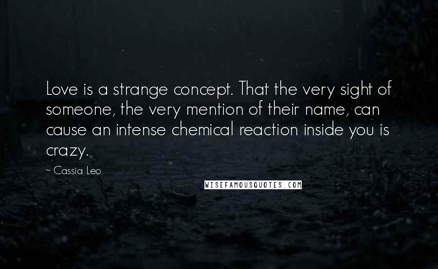 Cassia Leo Quotes: Love is a strange concept. That the very sight of someone, the very mention of their name, can cause an intense chemical reaction inside you is crazy.