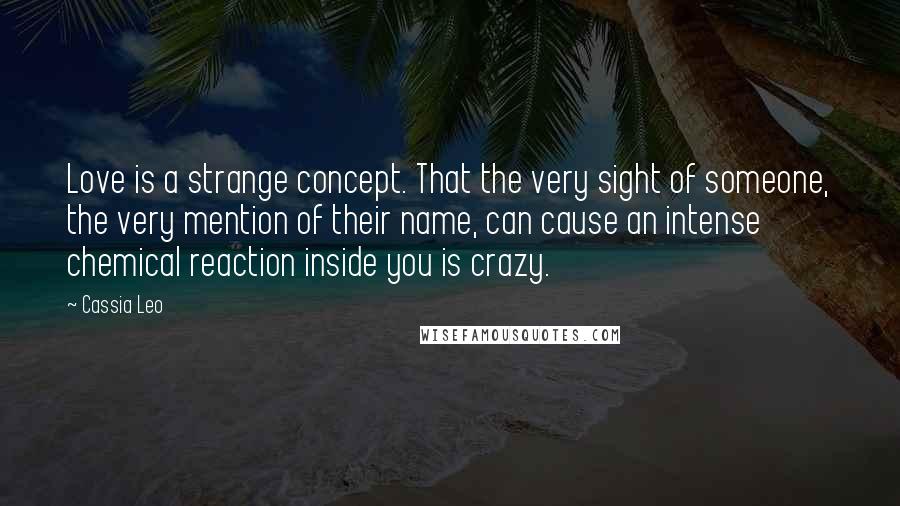 Cassia Leo Quotes: Love is a strange concept. That the very sight of someone, the very mention of their name, can cause an intense chemical reaction inside you is crazy.