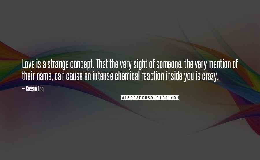 Cassia Leo Quotes: Love is a strange concept. That the very sight of someone, the very mention of their name, can cause an intense chemical reaction inside you is crazy.