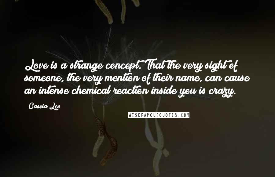 Cassia Leo Quotes: Love is a strange concept. That the very sight of someone, the very mention of their name, can cause an intense chemical reaction inside you is crazy.