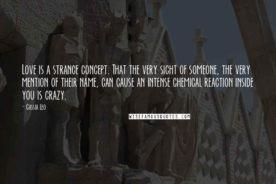 Cassia Leo Quotes: Love is a strange concept. That the very sight of someone, the very mention of their name, can cause an intense chemical reaction inside you is crazy.
