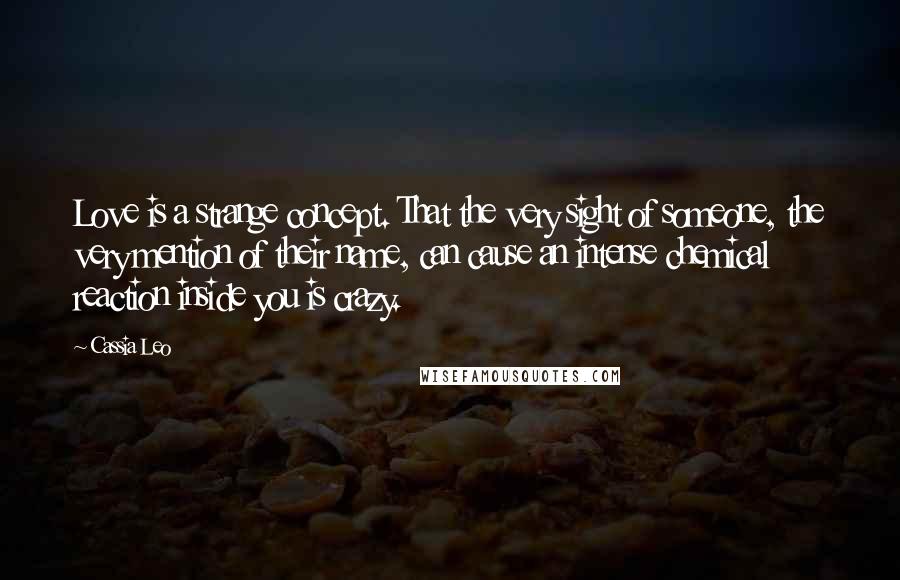 Cassia Leo Quotes: Love is a strange concept. That the very sight of someone, the very mention of their name, can cause an intense chemical reaction inside you is crazy.