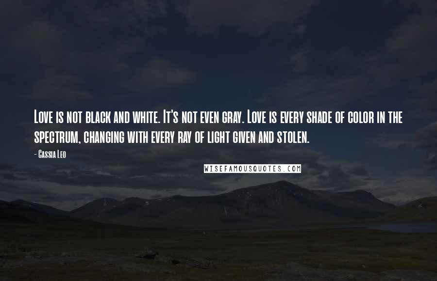 Cassia Leo Quotes: Love is not black and white. It's not even gray. Love is every shade of color in the spectrum, changing with every ray of light given and stolen.
