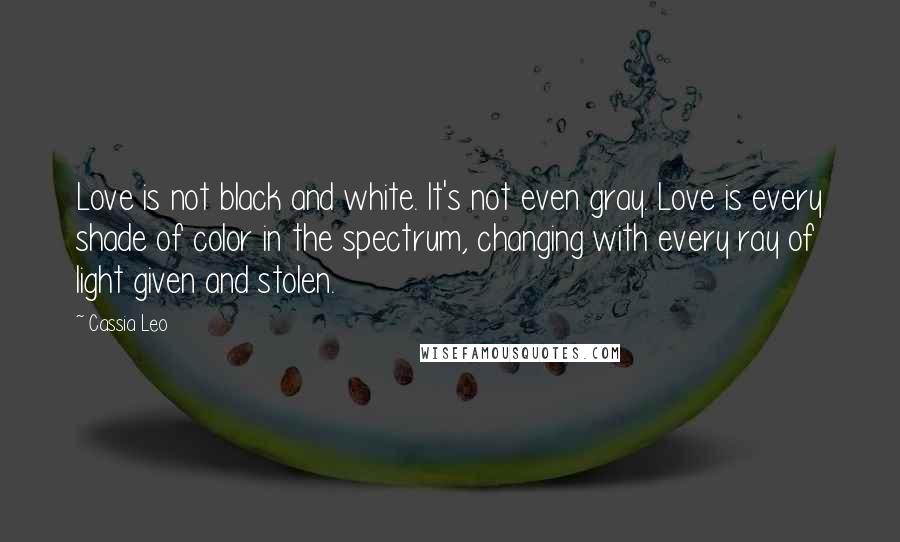 Cassia Leo Quotes: Love is not black and white. It's not even gray. Love is every shade of color in the spectrum, changing with every ray of light given and stolen.