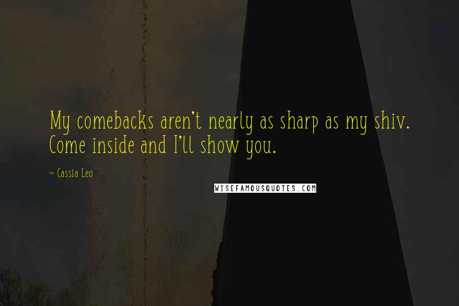 Cassia Leo Quotes: My comebacks aren't nearly as sharp as my shiv. Come inside and I'll show you.
