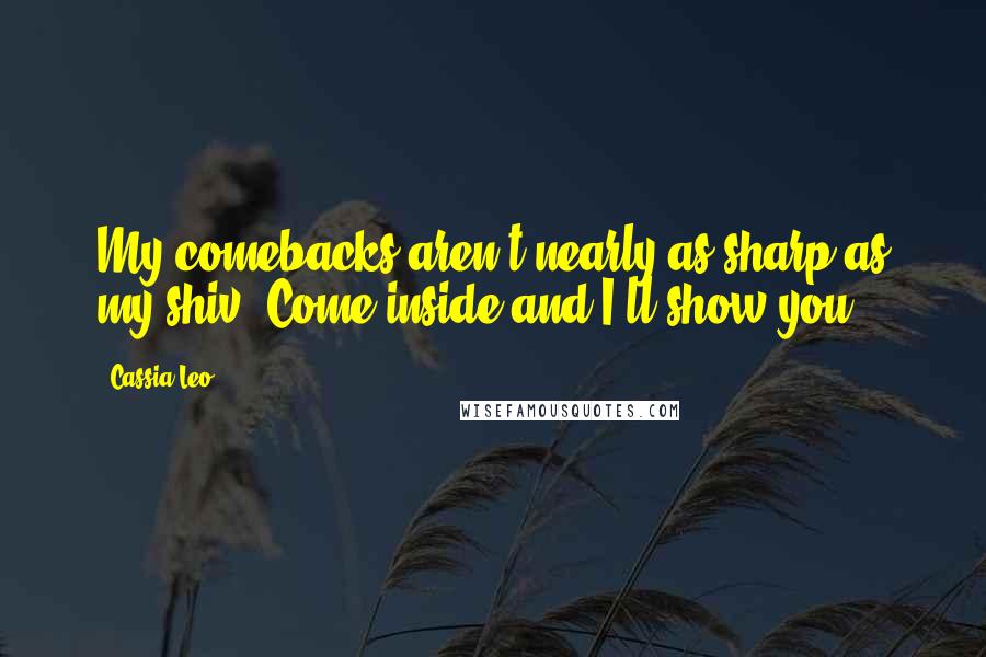 Cassia Leo Quotes: My comebacks aren't nearly as sharp as my shiv. Come inside and I'll show you.