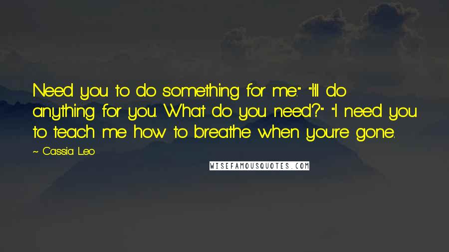 Cassia Leo Quotes: Need you to do something for me." "I'll do anything for you. What do you need?" "I need you to teach me how to breathe when you're gone.