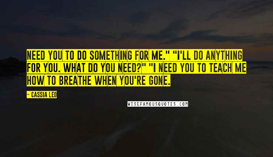 Cassia Leo Quotes: Need you to do something for me." "I'll do anything for you. What do you need?" "I need you to teach me how to breathe when you're gone.