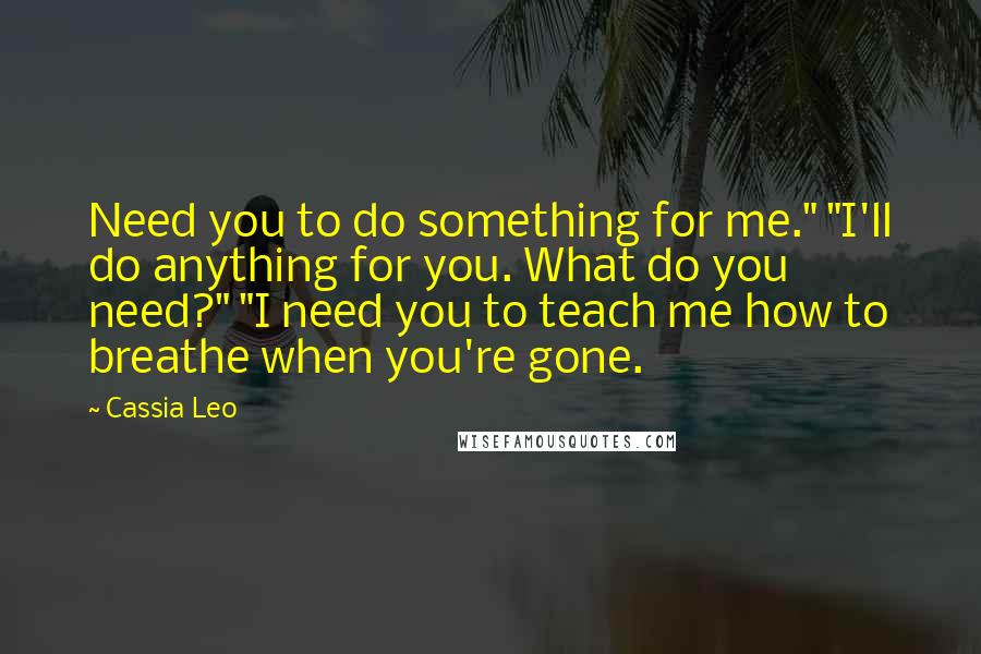 Cassia Leo Quotes: Need you to do something for me." "I'll do anything for you. What do you need?" "I need you to teach me how to breathe when you're gone.