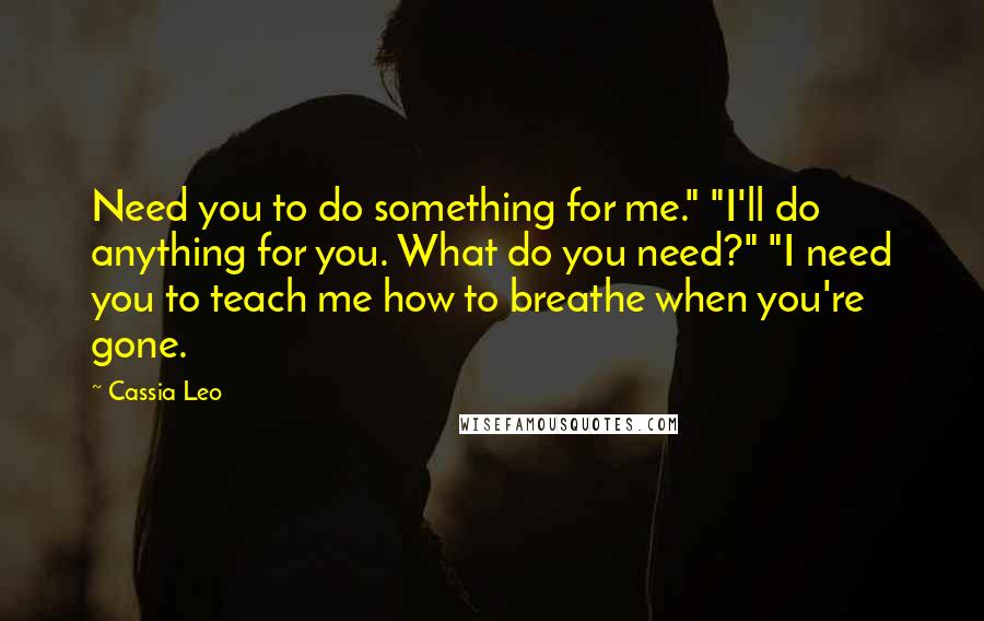 Cassia Leo Quotes: Need you to do something for me." "I'll do anything for you. What do you need?" "I need you to teach me how to breathe when you're gone.