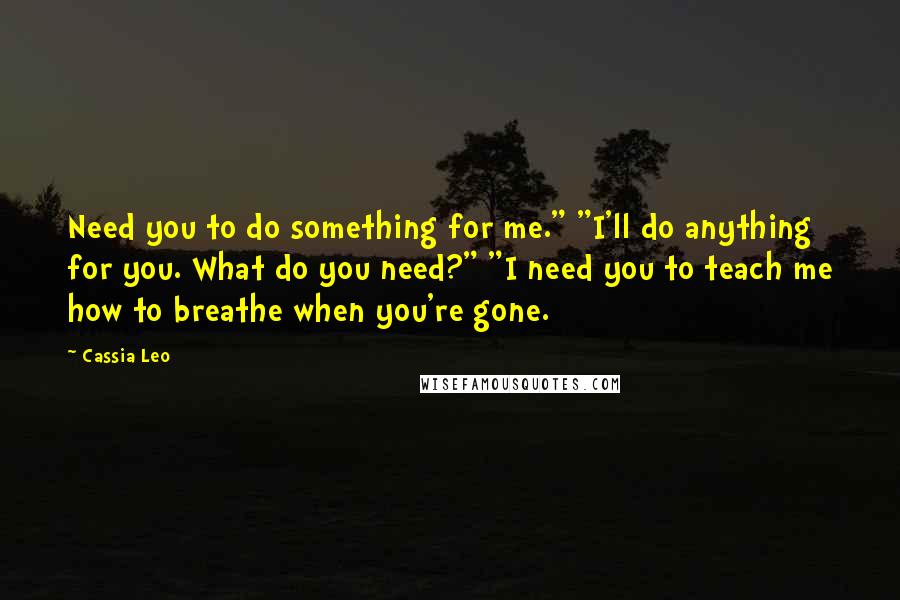 Cassia Leo Quotes: Need you to do something for me." "I'll do anything for you. What do you need?" "I need you to teach me how to breathe when you're gone.