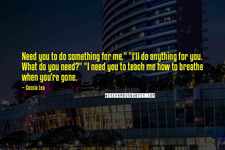 Cassia Leo Quotes: Need you to do something for me." "I'll do anything for you. What do you need?" "I need you to teach me how to breathe when you're gone.