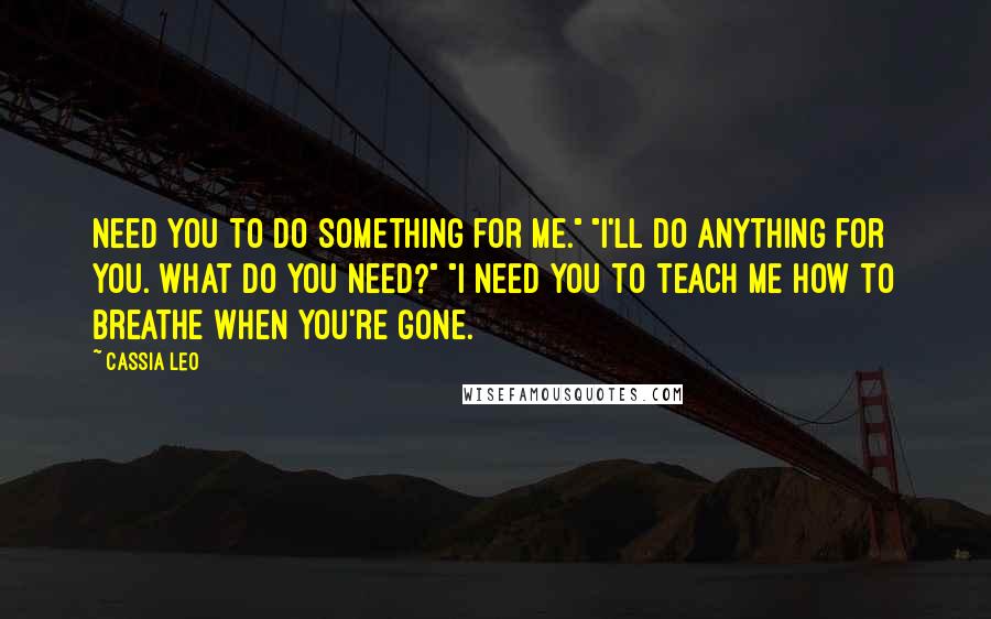 Cassia Leo Quotes: Need you to do something for me." "I'll do anything for you. What do you need?" "I need you to teach me how to breathe when you're gone.