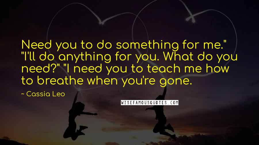 Cassia Leo Quotes: Need you to do something for me." "I'll do anything for you. What do you need?" "I need you to teach me how to breathe when you're gone.