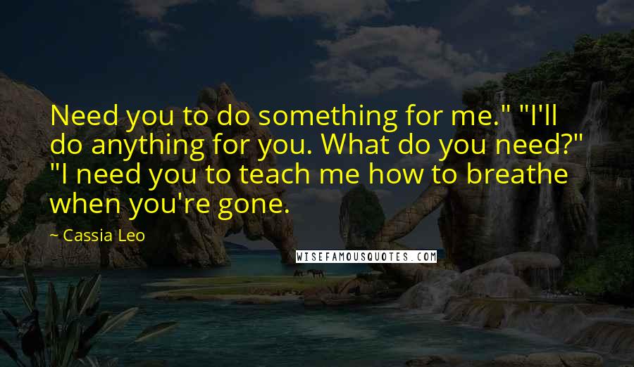 Cassia Leo Quotes: Need you to do something for me." "I'll do anything for you. What do you need?" "I need you to teach me how to breathe when you're gone.
