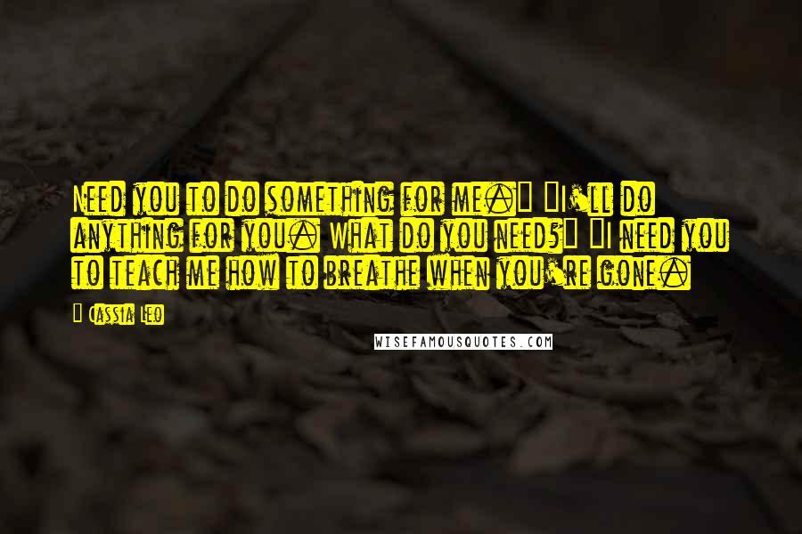 Cassia Leo Quotes: Need you to do something for me." "I'll do anything for you. What do you need?" "I need you to teach me how to breathe when you're gone.