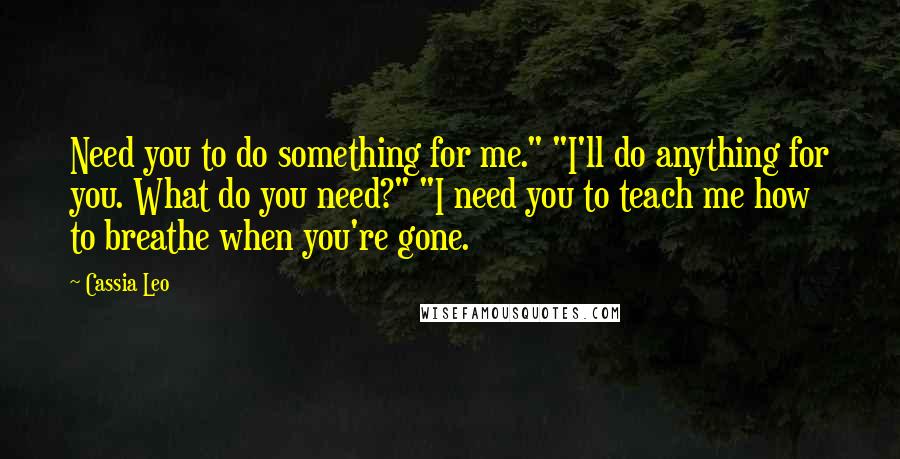 Cassia Leo Quotes: Need you to do something for me." "I'll do anything for you. What do you need?" "I need you to teach me how to breathe when you're gone.