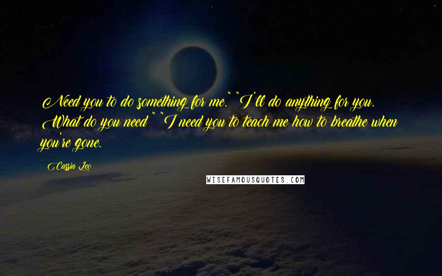 Cassia Leo Quotes: Need you to do something for me." "I'll do anything for you. What do you need?" "I need you to teach me how to breathe when you're gone.