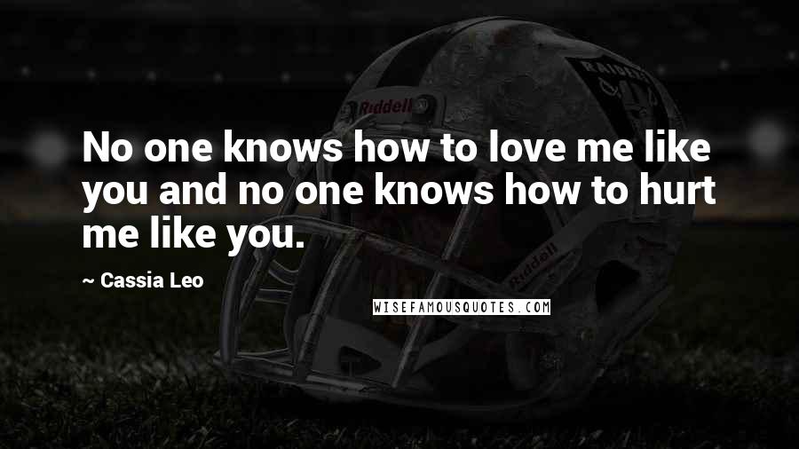 Cassia Leo Quotes: No one knows how to love me like you and no one knows how to hurt me like you.