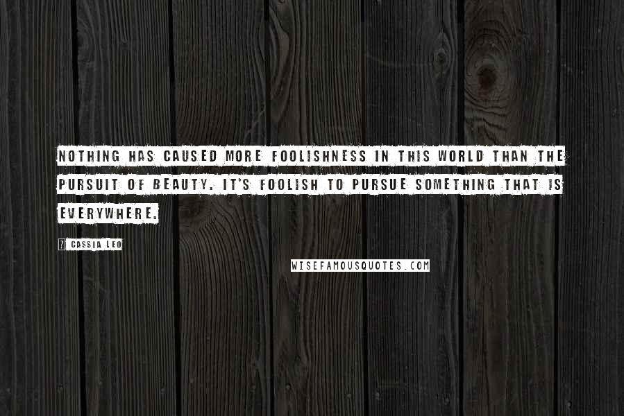 Cassia Leo Quotes: Nothing has caused more foolishness in this world than the pursuit of beauty. It's foolish to pursue something that is everywhere.