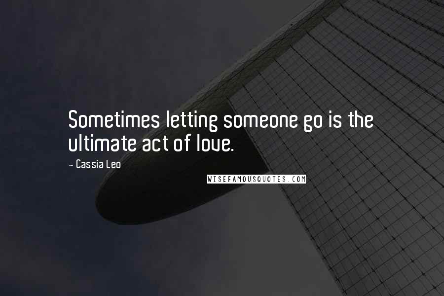 Cassia Leo Quotes: Sometimes letting someone go is the ultimate act of love.