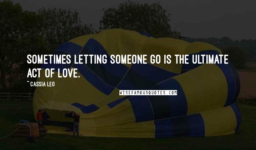 Cassia Leo Quotes: Sometimes letting someone go is the ultimate act of love.