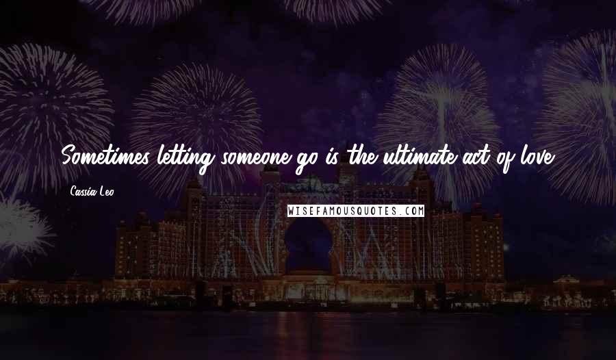 Cassia Leo Quotes: Sometimes letting someone go is the ultimate act of love.