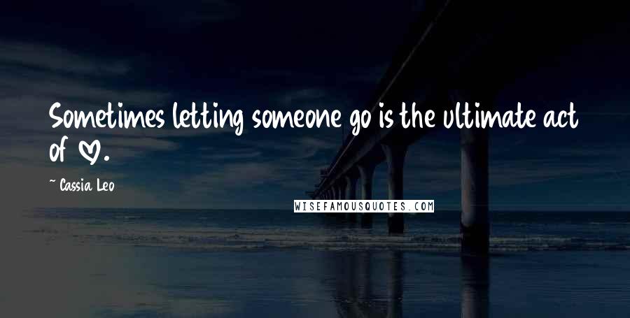 Cassia Leo Quotes: Sometimes letting someone go is the ultimate act of love.