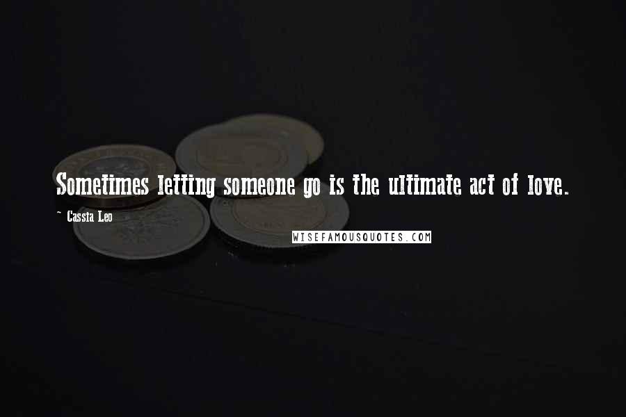 Cassia Leo Quotes: Sometimes letting someone go is the ultimate act of love.