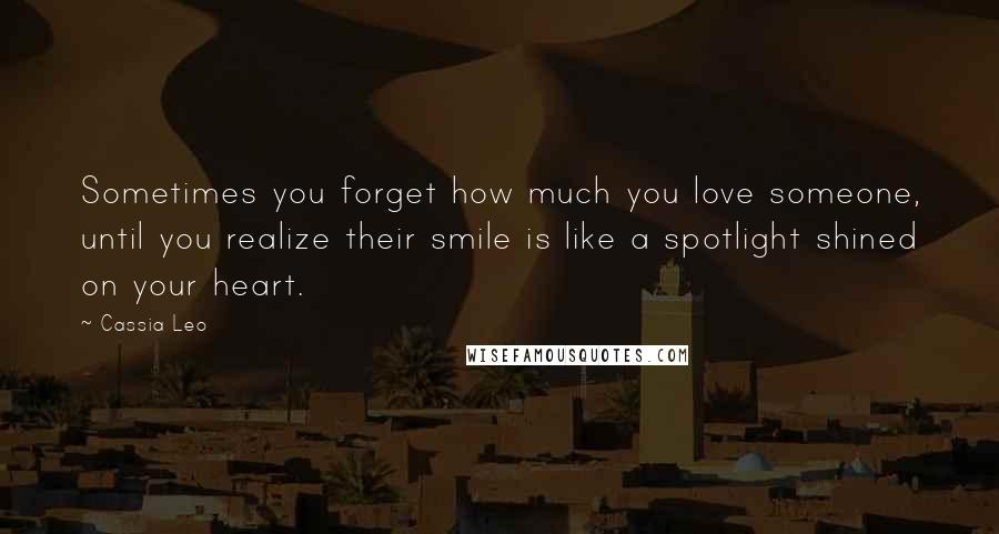 Cassia Leo Quotes: Sometimes you forget how much you love someone, until you realize their smile is like a spotlight shined on your heart.
