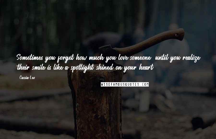 Cassia Leo Quotes: Sometimes you forget how much you love someone, until you realize their smile is like a spotlight shined on your heart.