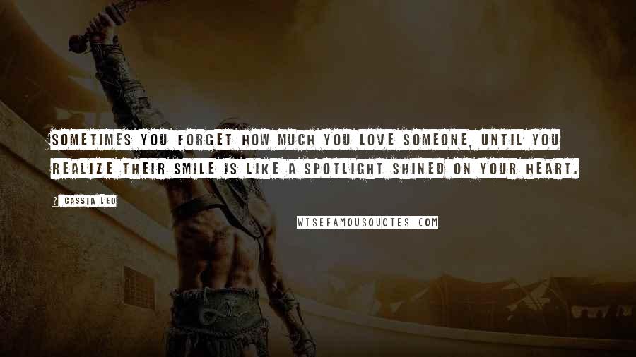 Cassia Leo Quotes: Sometimes you forget how much you love someone, until you realize their smile is like a spotlight shined on your heart.