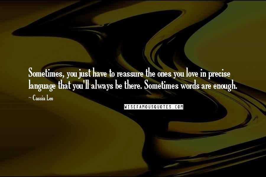 Cassia Leo Quotes: Sometimes, you just have to reassure the ones you love in precise language that you'll always be there. Sometimes words are enough.