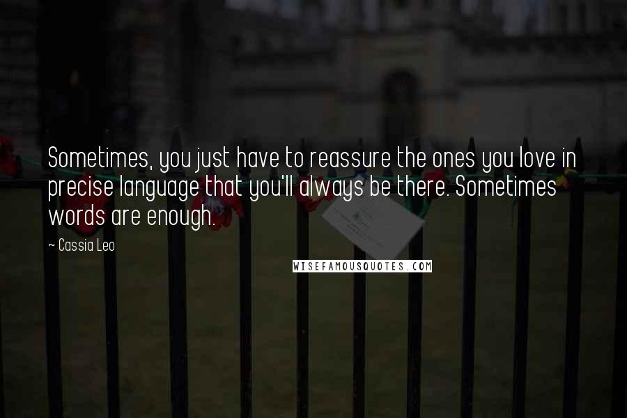 Cassia Leo Quotes: Sometimes, you just have to reassure the ones you love in precise language that you'll always be there. Sometimes words are enough.