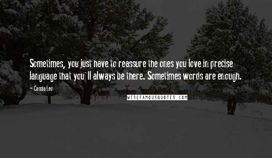 Cassia Leo Quotes: Sometimes, you just have to reassure the ones you love in precise language that you'll always be there. Sometimes words are enough.