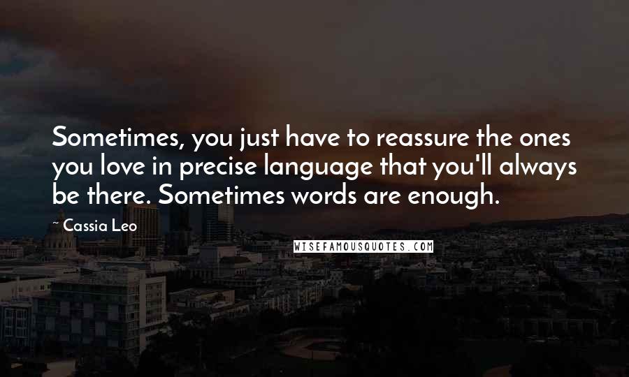 Cassia Leo Quotes: Sometimes, you just have to reassure the ones you love in precise language that you'll always be there. Sometimes words are enough.