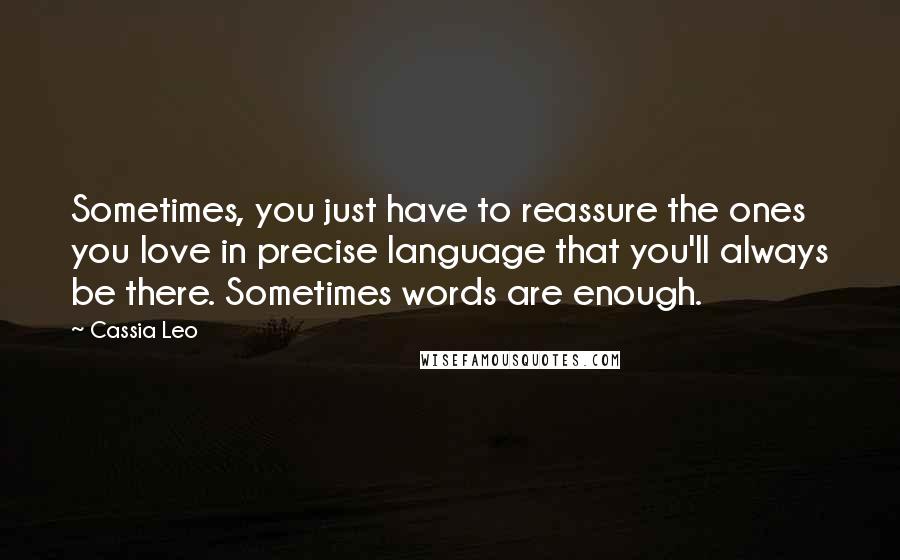 Cassia Leo Quotes: Sometimes, you just have to reassure the ones you love in precise language that you'll always be there. Sometimes words are enough.