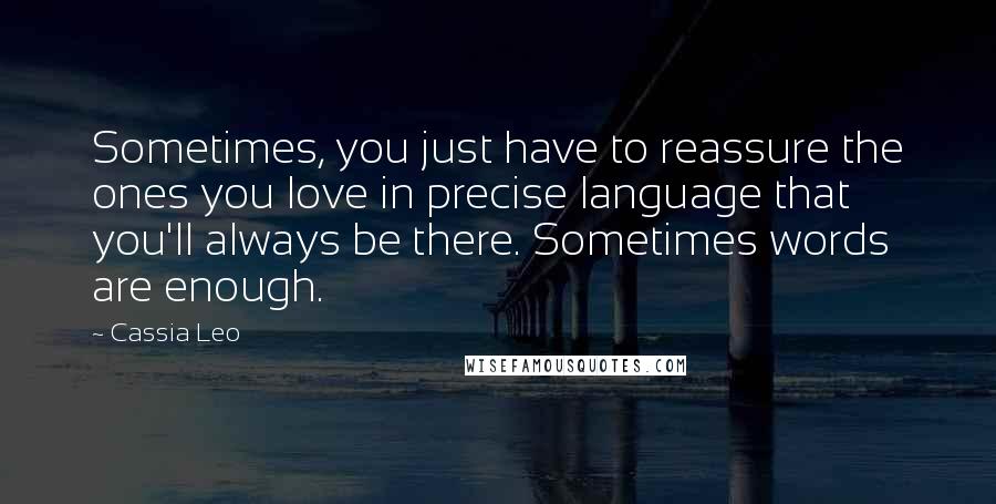 Cassia Leo Quotes: Sometimes, you just have to reassure the ones you love in precise language that you'll always be there. Sometimes words are enough.