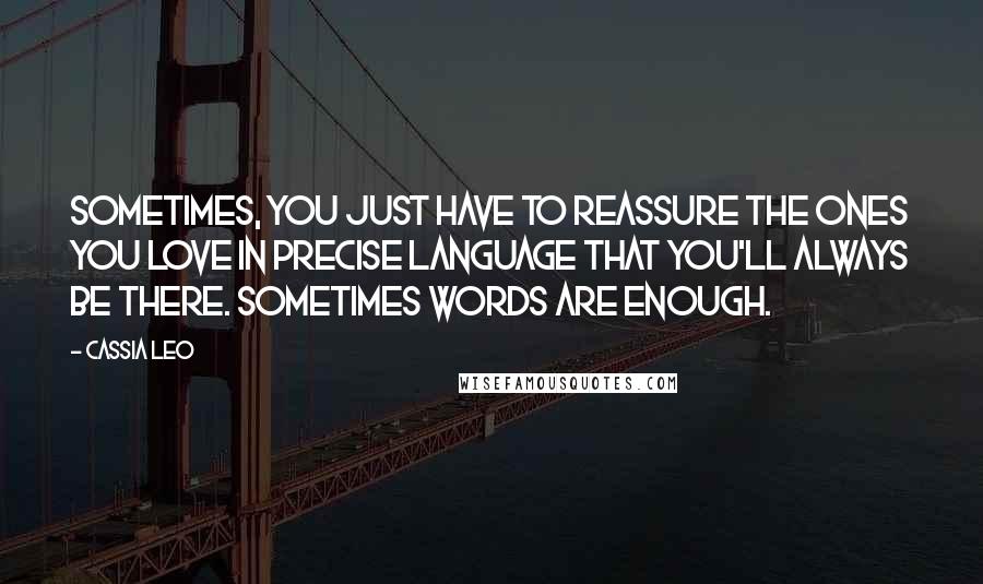 Cassia Leo Quotes: Sometimes, you just have to reassure the ones you love in precise language that you'll always be there. Sometimes words are enough.