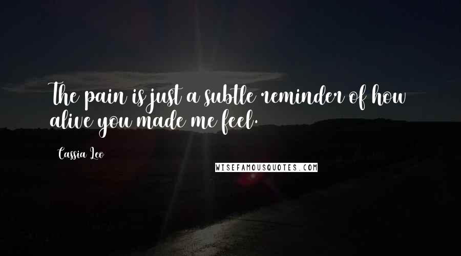 Cassia Leo Quotes: The pain is just a subtle reminder of how alive you made me feel.