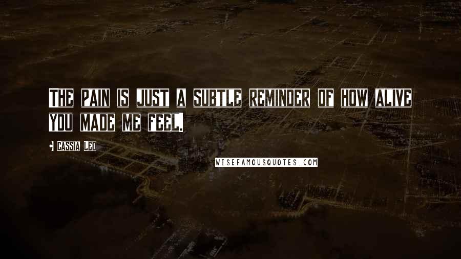 Cassia Leo Quotes: The pain is just a subtle reminder of how alive you made me feel.