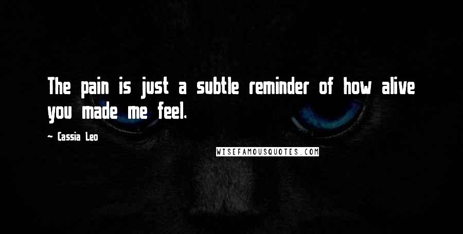 Cassia Leo Quotes: The pain is just a subtle reminder of how alive you made me feel.