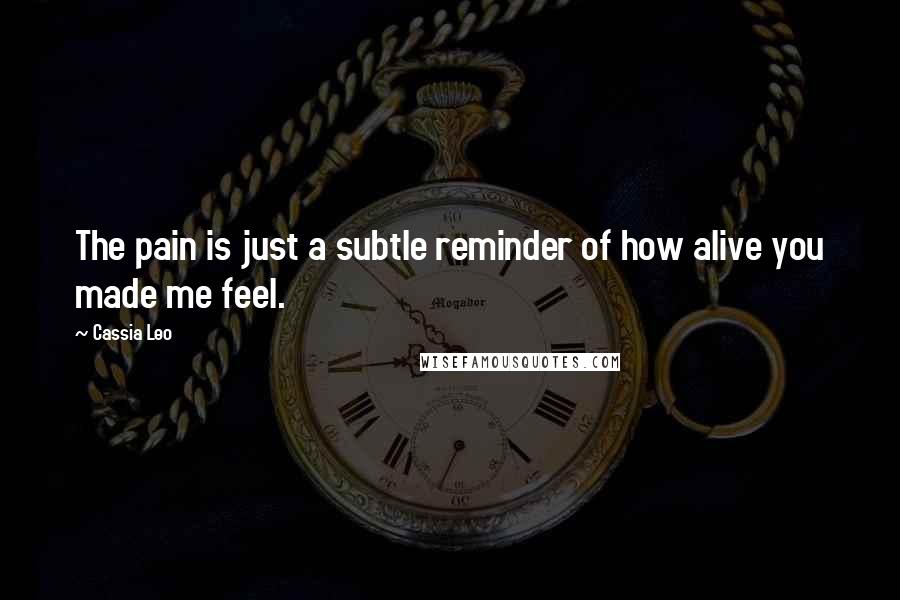 Cassia Leo Quotes: The pain is just a subtle reminder of how alive you made me feel.