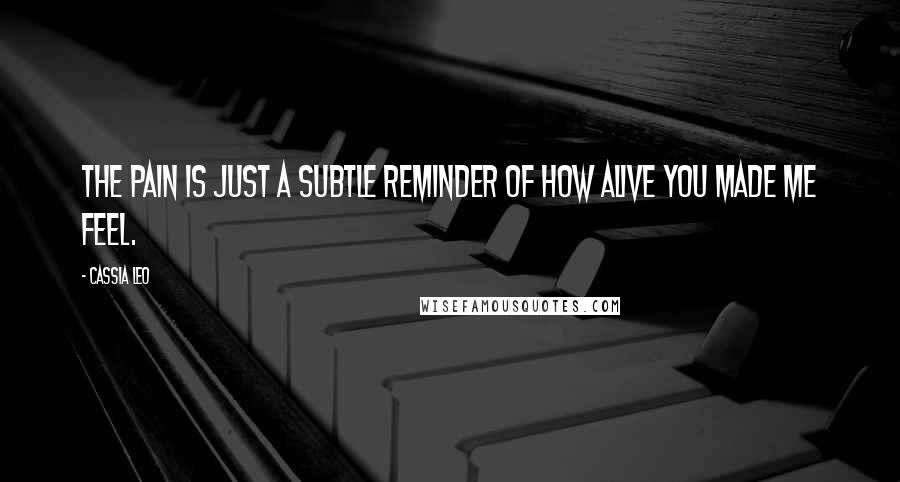 Cassia Leo Quotes: The pain is just a subtle reminder of how alive you made me feel.