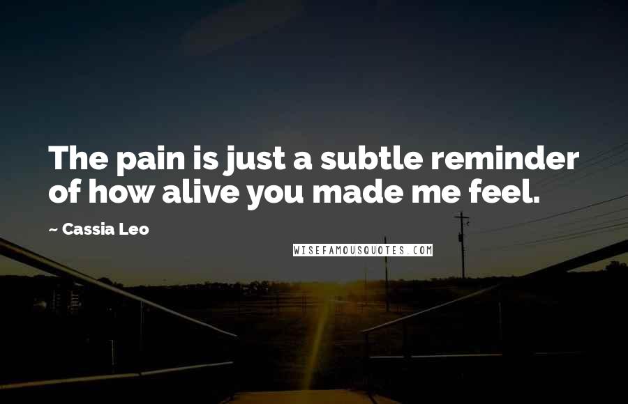 Cassia Leo Quotes: The pain is just a subtle reminder of how alive you made me feel.